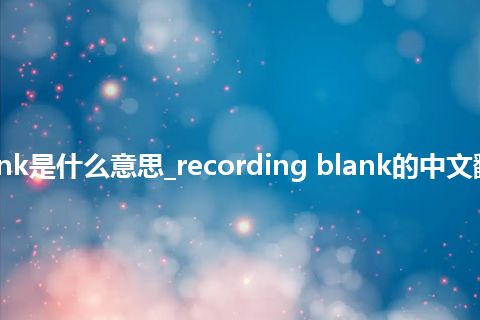 recording blank是什么意思_recording blank的中文翻译及音标_用法