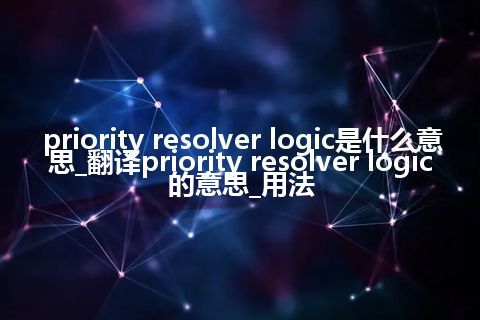 priority resolver logic是什么意思_翻译priority resolver logic的意思_用法