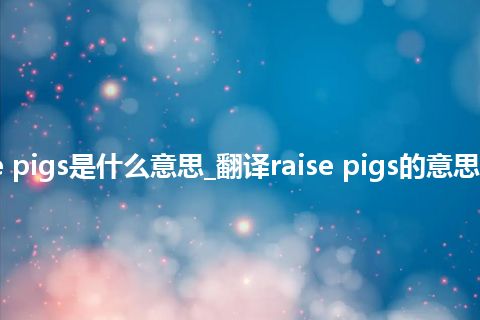 raise pigs是什么意思_翻译raise pigs的意思_用法