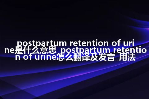 postpartum retention of urine是什么意思_postpartum retention of urine怎么翻译及发音_用法
