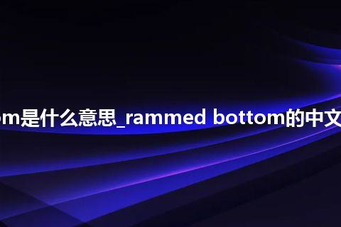 rammed bottom是什么意思_rammed bottom的中文翻译及用法_用法