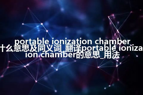 portable ionization chamber什么意思及同义词_翻译portable ionization chamber的意思_用法