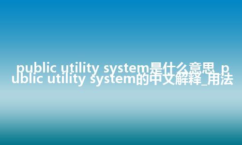 public utility system是什么意思_public utility system的中文解释_用法