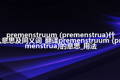 premenstruum (premenstrua)什么意思及同义词_翻译premenstruum (premenstrua)的意思_用法