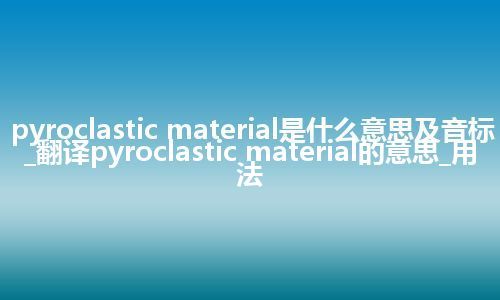 pyroclastic material是什么意思及音标_翻译pyroclastic material的意思_用法