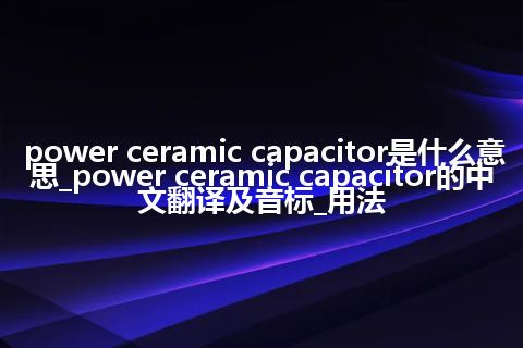 power ceramic capacitor是什么意思_power ceramic capacitor的中文翻译及音标_用法