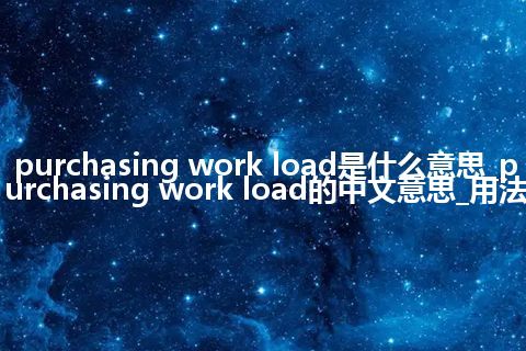 purchasing work load是什么意思_purchasing work load的中文意思_用法