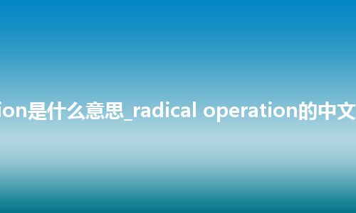radical operation是什么意思_radical operation的中文翻译及音标_用法