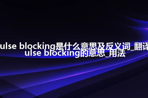 pulse blocking是什么意思及反义词_翻译pulse blocking的意思_用法