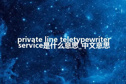 private line teletypewriter service是什么意思_中文意思