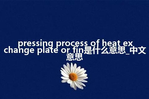 pressing process of heat exchange plate or fin是什么意思_中文意思