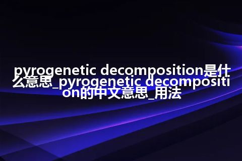 pyrogenetic decomposition是什么意思_pyrogenetic decomposition的中文意思_用法