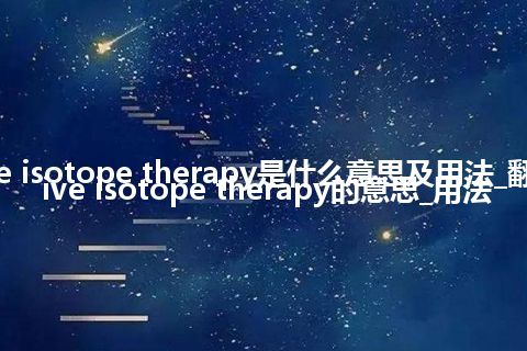 radioactive isotope therapy是什么意思及用法_翻译radioactive isotope therapy的意思_用法