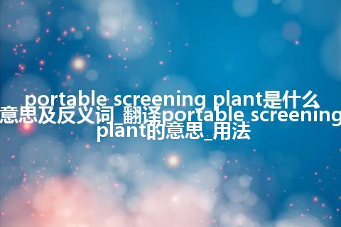 portable screening plant是什么意思及反义词_翻译portable screening plant的意思_用法