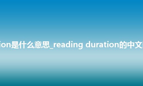 reading duration是什么意思_reading duration的中文翻译及音标_用法