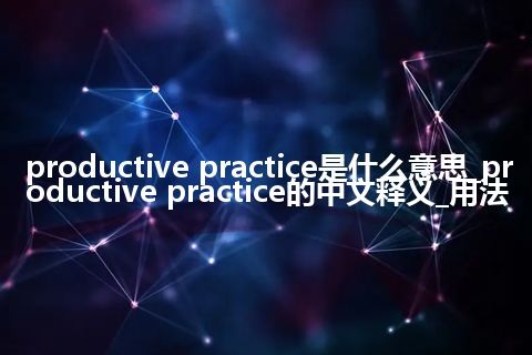 productive practice是什么意思_productive practice的中文释义_用法