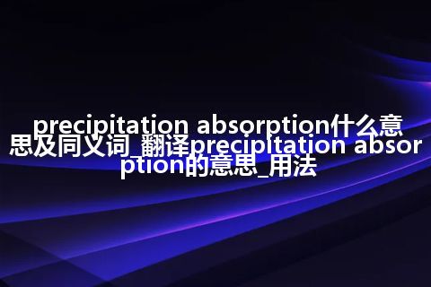 precipitation absorption什么意思及同义词_翻译precipitation absorption的意思_用法