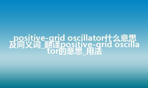 positive-grid oscillator什么意思及同义词_翻译positive-grid oscillator的意思_用法