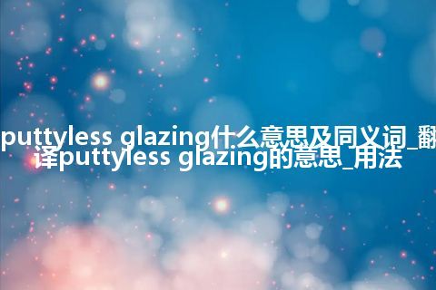 puttyless glazing什么意思及同义词_翻译puttyless glazing的意思_用法