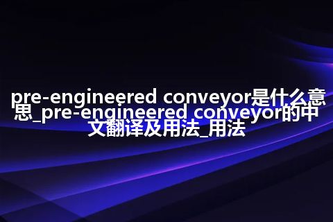 pre-engineered conveyor是什么意思_pre-engineered conveyor的中文翻译及用法_用法