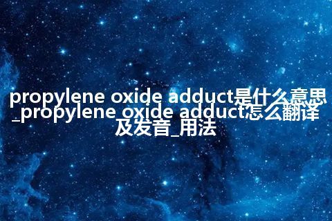 propylene oxide adduct是什么意思_propylene oxide adduct怎么翻译及发音_用法