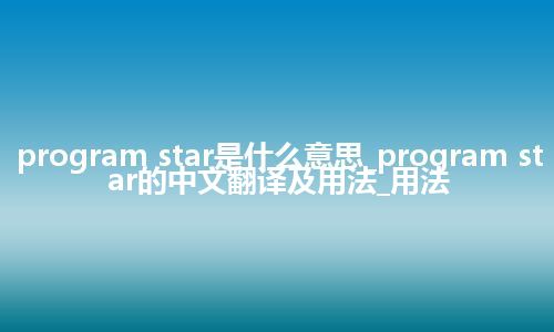 program star是什么意思_program star的中文翻译及用法_用法