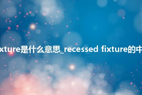 recessed fixture是什么意思_recessed fixture的中文释义_用法