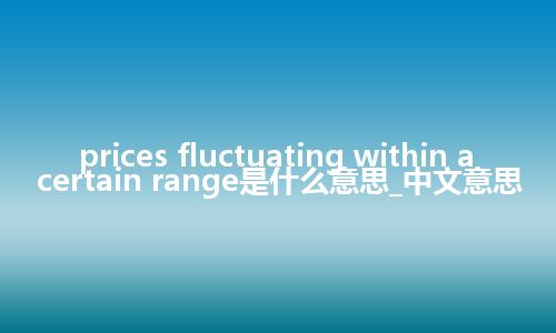 prices fluctuating within a certain range是什么意思_中文意思