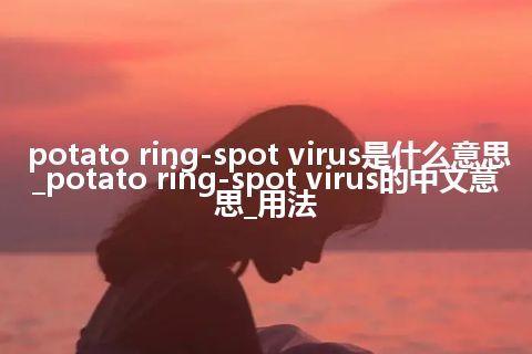 potato ring-spot virus是什么意思_potato ring-spot virus的中文意思_用法