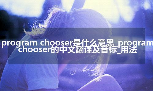 program chooser是什么意思_program chooser的中文翻译及音标_用法