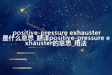 positive-pressure exhauster是什么意思_翻译positive-pressure exhauster的意思_用法