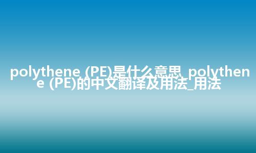 polythene (PE)是什么意思_polythene (PE)的中文翻译及用法_用法