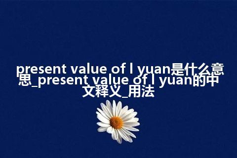 present value of l yuan是什么意思_present value of l yuan的中文释义_用法