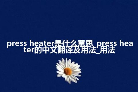 press heater是什么意思_press heater的中文翻译及用法_用法