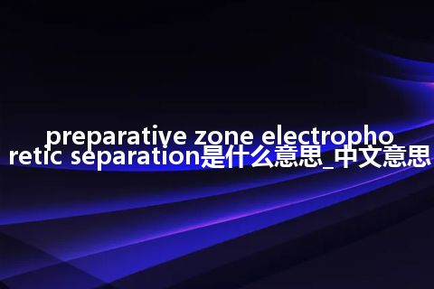 preparative zone electrophoretic separation是什么意思_中文意思