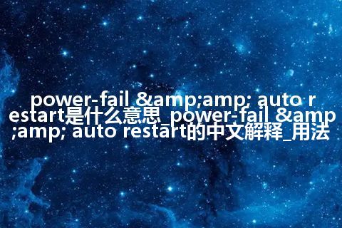 power-fail &amp; auto restart是什么意思_power-fail &amp; auto restart的中文解释_用法