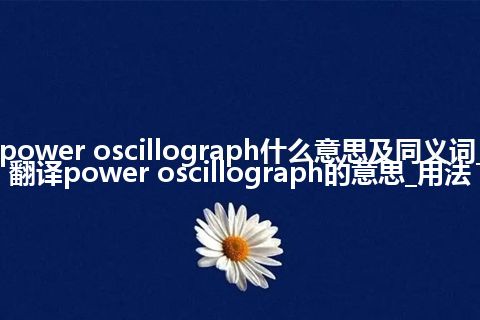 power oscillograph什么意思及同义词_翻译power oscillograph的意思_用法