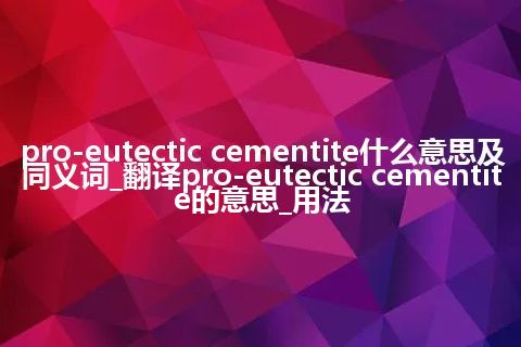 pro-eutectic cementite什么意思及同义词_翻译pro-eutectic cementite的意思_用法