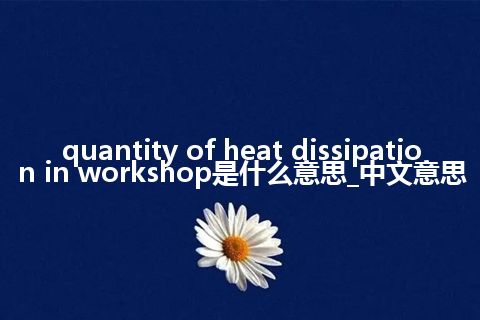 quantity of heat dissipation in workshop是什么意思_中文意思