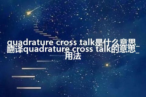 quadrature cross talk是什么意思_翻译quadrature cross talk的意思_用法