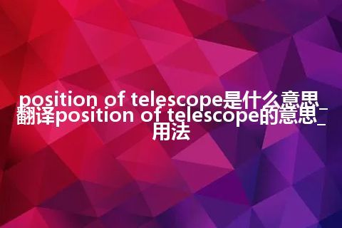 position of telescope是什么意思_翻译position of telescope的意思_用法