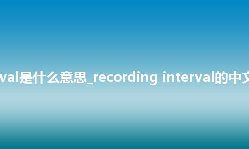 recording interval是什么意思_recording interval的中文翻译及音标_用法