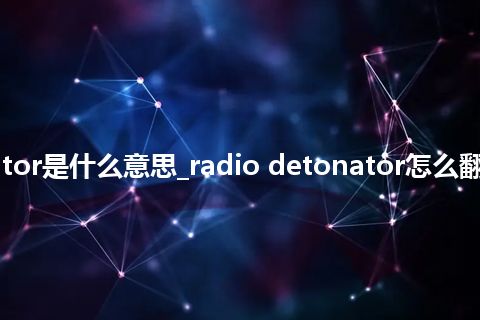 radio detonator是什么意思_radio detonator怎么翻译及发音_用法