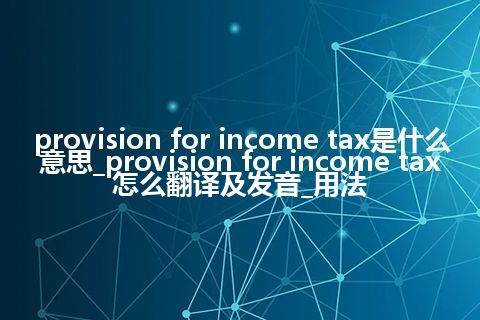provision for income tax是什么意思_provision for income tax怎么翻译及发音_用法
