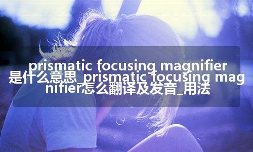 prismatic focusing magnifier是什么意思_prismatic focusing magnifier怎么翻译及发音_用法