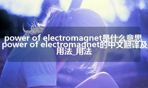 power of electromagnet是什么意思_power of electromagnet的中文翻译及用法_用法