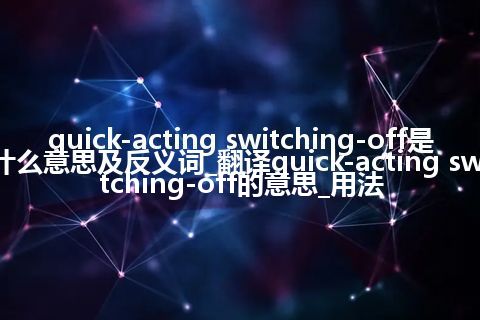 quick-acting switching-off是什么意思及反义词_翻译quick-acting switching-off的意思_用法