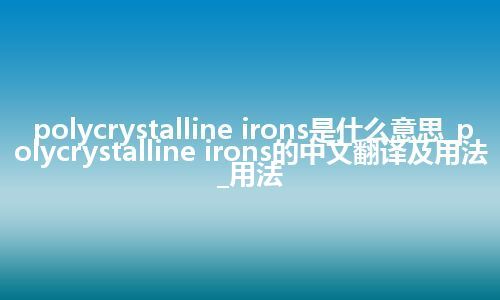 polycrystalline irons是什么意思_polycrystalline irons的中文翻译及用法_用法