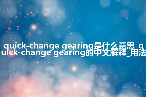quick-change gearing是什么意思_quick-change gearing的中文解释_用法
