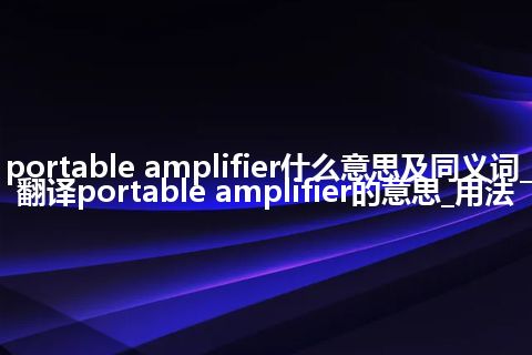 portable amplifier什么意思及同义词_翻译portable amplifier的意思_用法